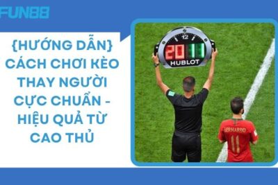 Cách Chơi Kèo Thay Người Cực Chuẩn – Hiệu Quả Từ Cao Thủ